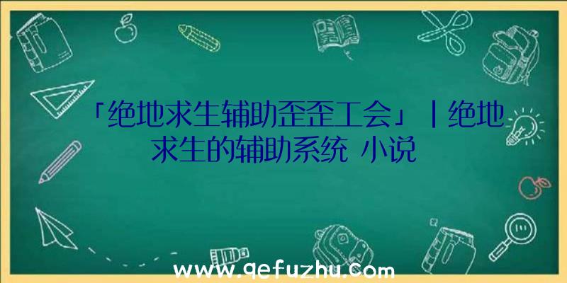 「绝地求生辅助歪歪工会」|绝地求生的辅助系统